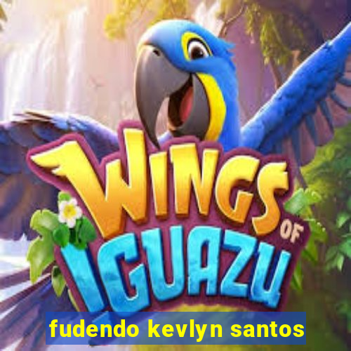 fudendo kevlyn santos